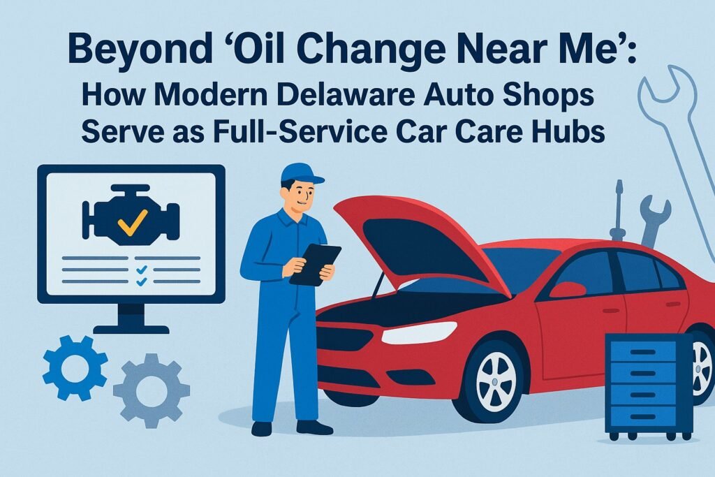 Beyond 'Oil Change Near Me' How Modern Delaware Auto Shops Serve as Full-Service Car Care Hubs
